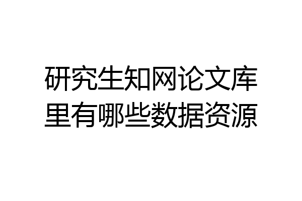 研究生知网论文库里有哪些数据资源