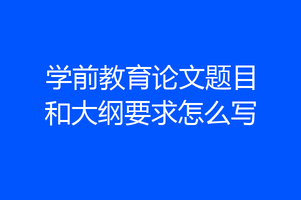 学前教育论文题目和大纲要求怎么写