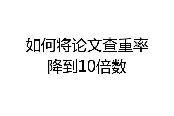 如何将论文查重率降到10倍数
