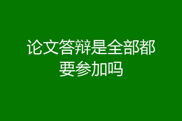 论文答辩是全部都要参加吗