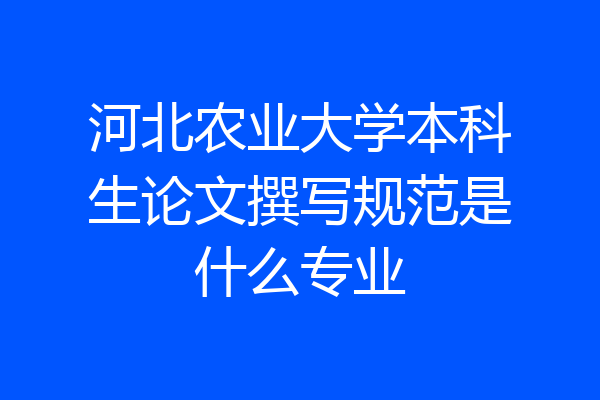 河北农业大学本科生论文撰写规范是什么专业