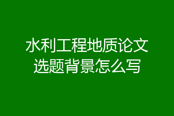 水利工程地质论文选题背景怎么写
