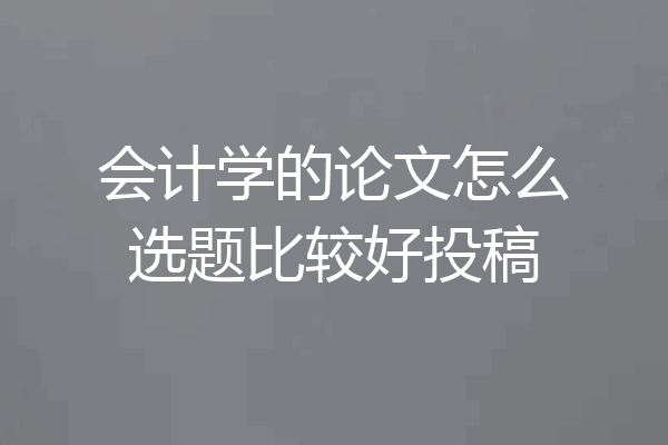 会计学的论文怎么选题比较好投稿