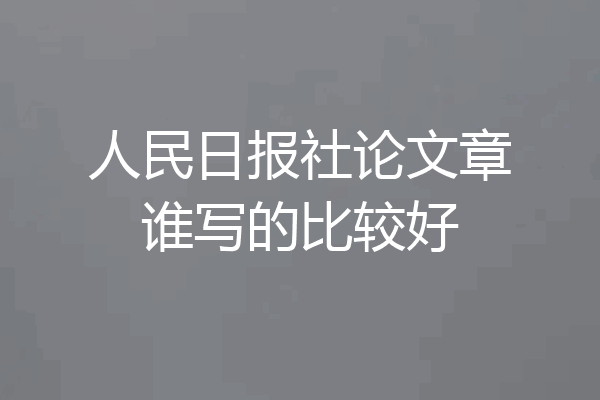 人民日报社论文章谁写的比较好