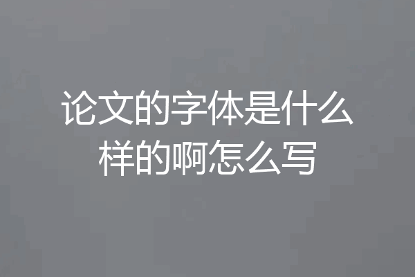 论文的字体是什么样的啊怎么写