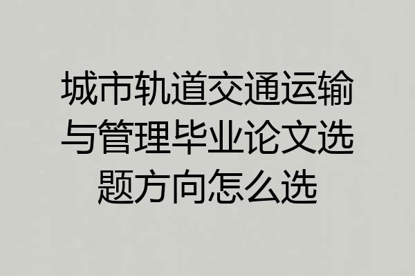 城市轨道交通运输与管理毕业论文选题方向怎么选