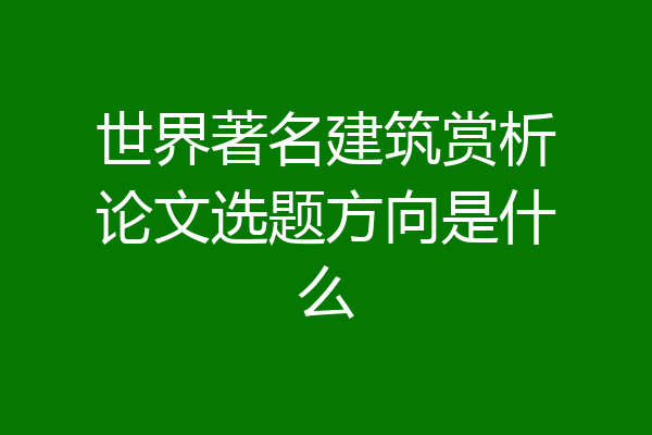 世界著名建筑赏析论文选题方向是什么