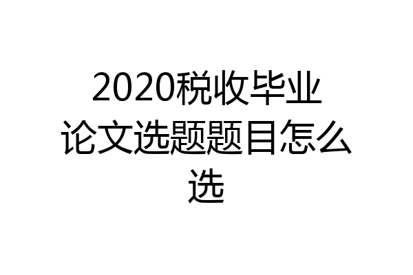 2020税收毕业论文选题题目怎么选
