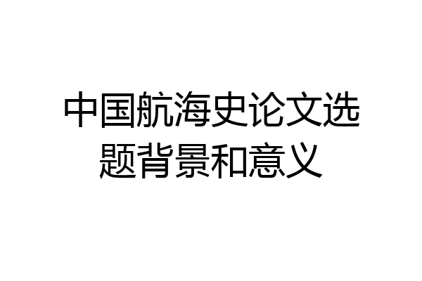 中国航海史论文选题背景和意义