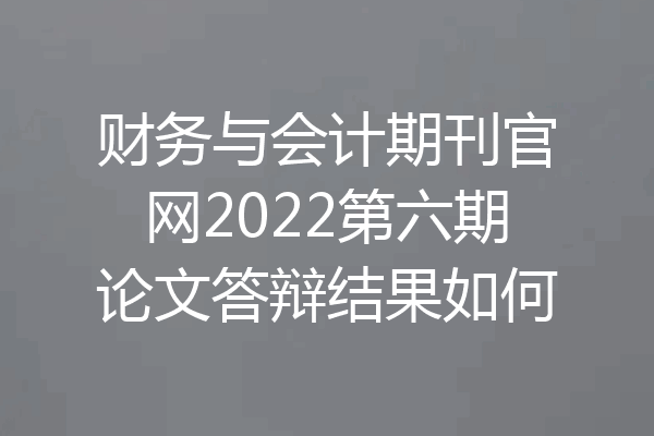 财务与会计期刊官网2022第六期论文答辩结果如何