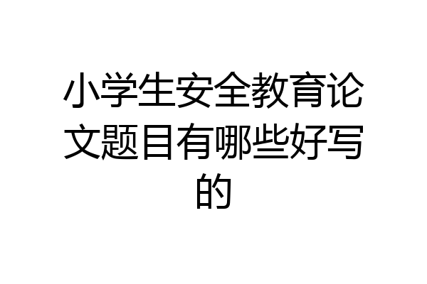 小学生安全教育论文题目有哪些好写的