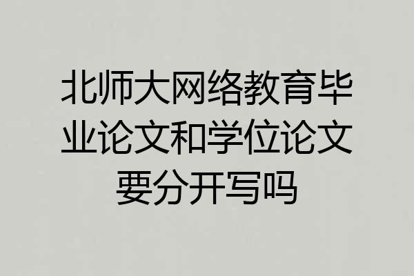北师大网络教育毕业论文和学位论文要分开写吗