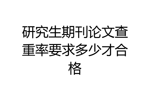 研究生期刊论文查重率要求多少才合格