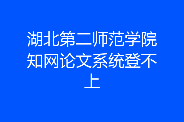 湖北第二师范学院知网论文系统登不上