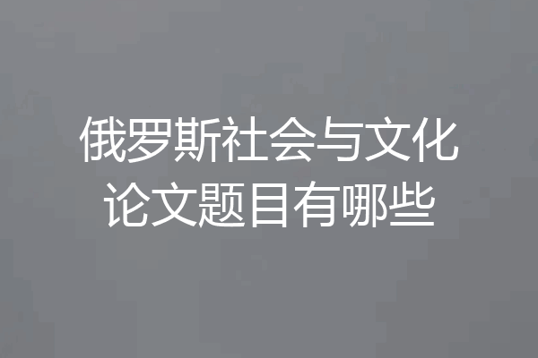 俄罗斯社会与文化论文题目有哪些