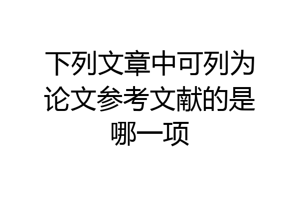 下列文章中可列为论文参考文献的是哪一项