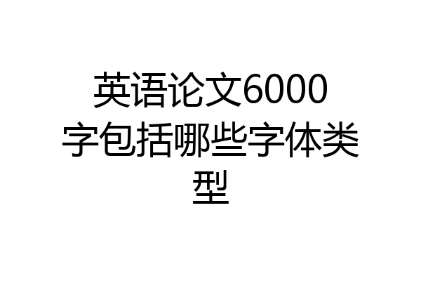 英语论文6000字包括哪些字体类型