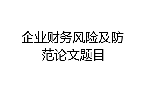 企业财务风险及防范论文题目