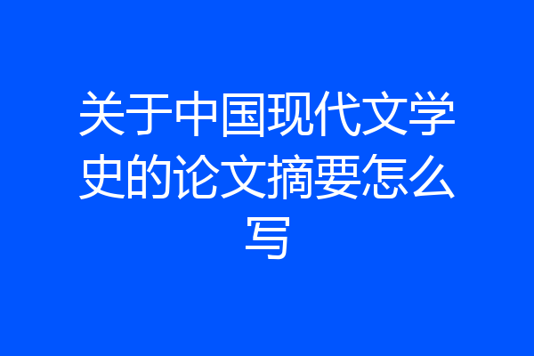 关于中国现代文学史的论文摘要怎么写