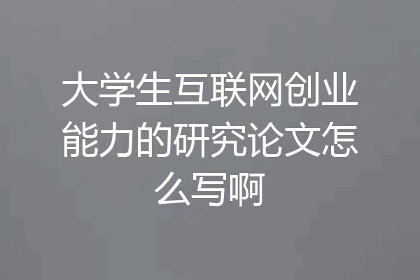 大学生互联网创业能力的研究论文怎么写啊