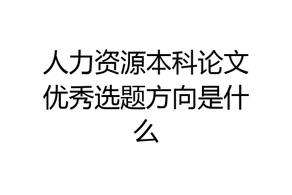 人力资源本科论文优秀选题方向是什么