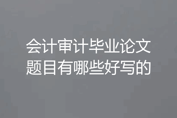会计审计毕业论文题目有哪些好写的