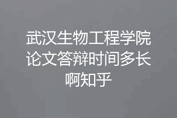 武汉生物工程学院论文答辩时间多长啊知乎