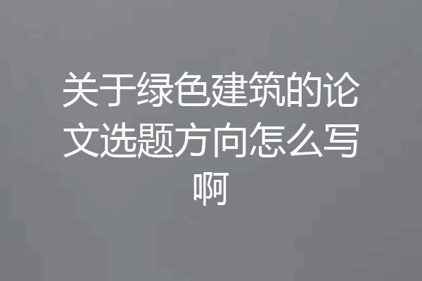 关于绿色建筑的论文选题方向怎么写啊