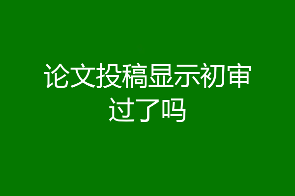 论文投稿显示初审过了吗