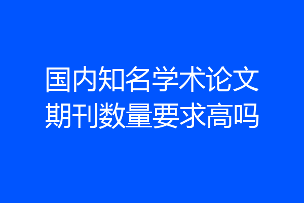 国内知名学术论文期刊数量要求高吗
