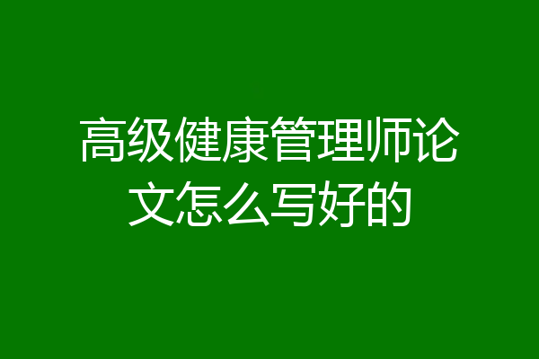 高级健康管理师论文怎么写好的