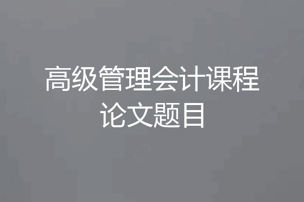 高级管理会计课程论文题目