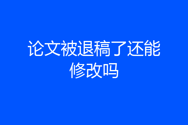 论文被退稿了还能修改吗