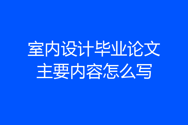 室内设计毕业论文主要内容怎么写