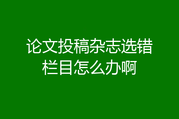 论文投稿杂志选错栏目怎么办啊