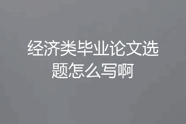 经济类毕业论文选题怎么写啊