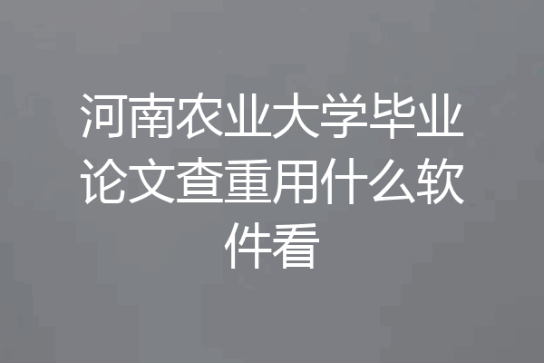 河南农业大学毕业论文查重用什么软件看