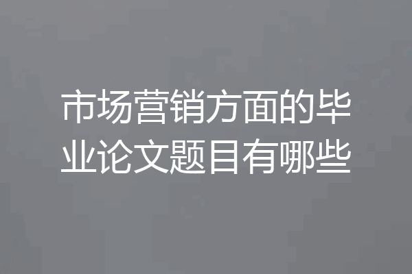 市场营销方面的毕业论文题目有哪些