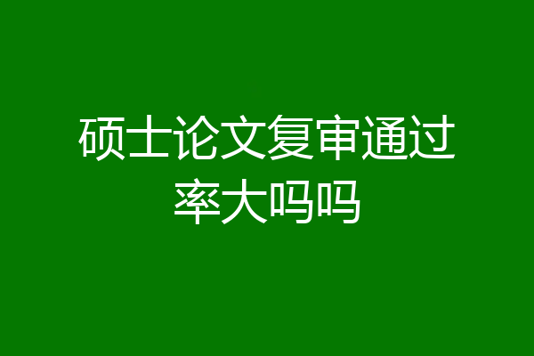 硕士论文复审通过率大吗吗