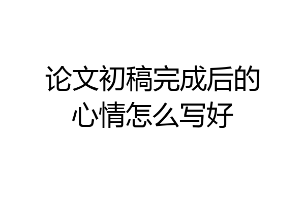 论文初稿完成后的心情怎么写好