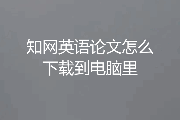知网英语论文怎么下载到电脑里
