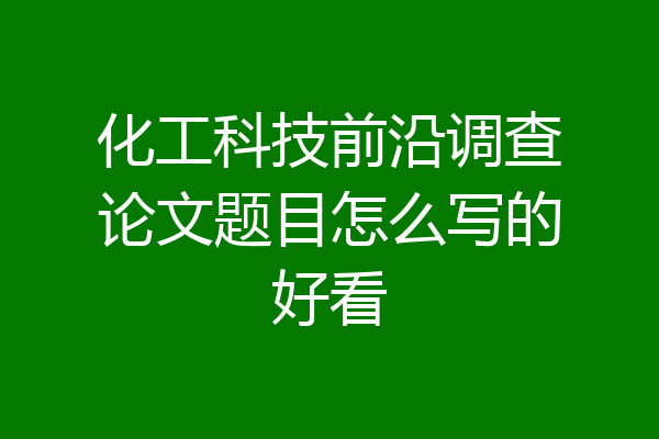 化工科技前沿调查论文题目怎么写的好看