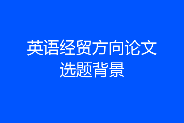英语经贸方向论文选题背景