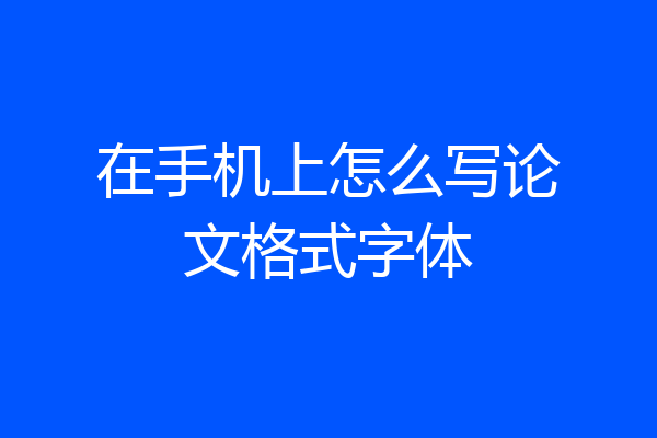 在手机上怎么写论文格式字体