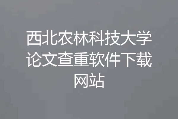 西北农林科技大学论文查重软件下载网站
