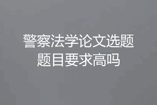 警察法学论文选题题目要求高吗