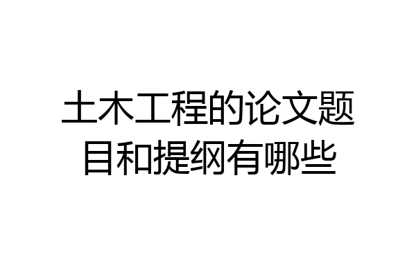 土木工程的论文题目和提纲有哪些