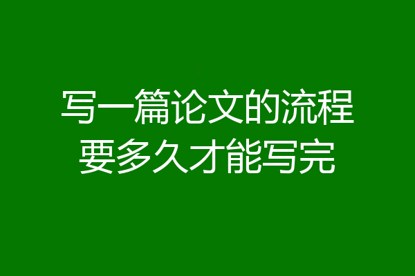 写一篇论文的流程要多久才能写完