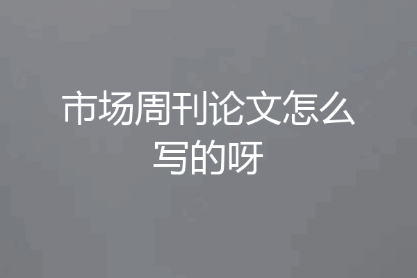 市场周刊论文怎么写的呀