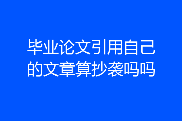 毕业论文引用自己的文章算抄袭吗吗